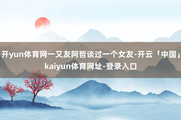 开yun体育网一又友阿哲谈过一个女友-开云「中国」kaiyun体育网址-登录入口