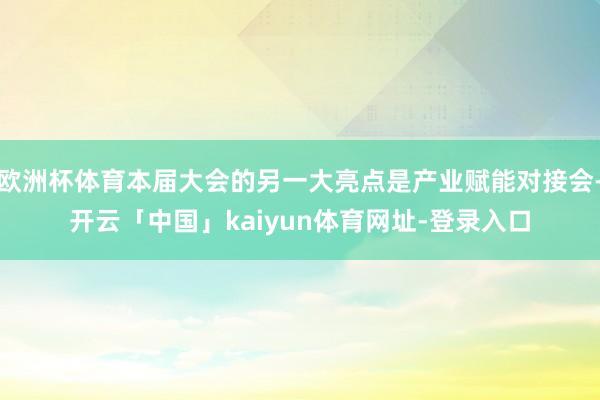欧洲杯体育本届大会的另一大亮点是产业赋能对接会-开云「中国」kaiyun体育网址-登录入口