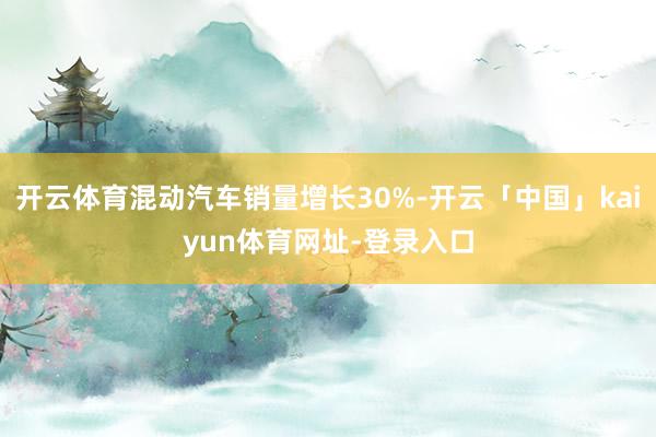 开云体育混动汽车销量增长30%-开云「中国」kaiyun体育网址-登录入口