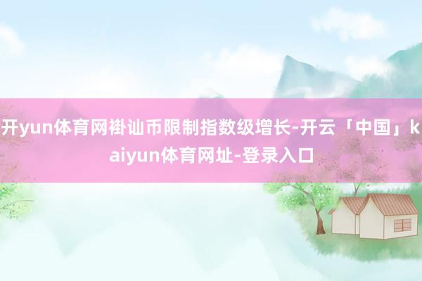 开yun体育网褂讪币限制指数级增长-开云「中国」kaiyun体育网址-登录入口