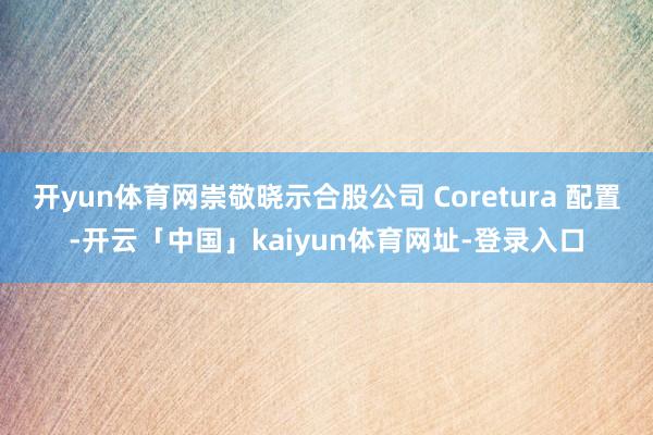 开yun体育网崇敬晓示合股公司 Coretura 配置-开云「中国」kaiyun体育网址-登录入口