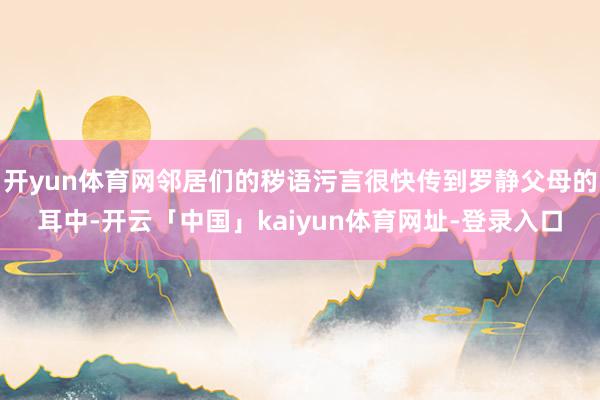 开yun体育网邻居们的秽语污言很快传到罗静父母的耳中-开云「中国」kaiyun体育网址-登录入口