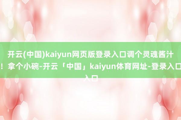 开云(中国)kaiyun网页版登录入口调个灵魂酱汁！拿个小碗-开云「中国」kaiyun体育网址-登录入口