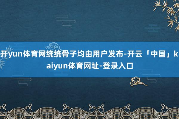 开yun体育网统统骨子均由用户发布-开云「中国」kaiyun体育网址-登录入口