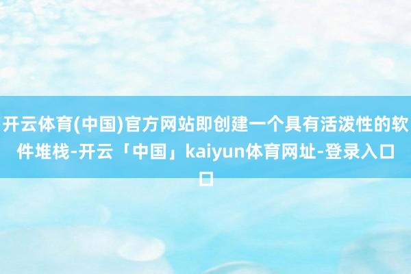 开云体育(中国)官方网站即创建一个具有活泼性的软件堆栈-开云「中国」kaiyun体育网址-登录入口
