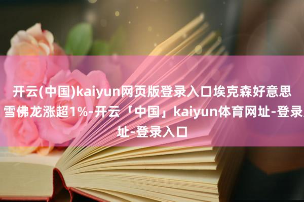 开云(中国)kaiyun网页版登录入口埃克森好意思孚、雪佛龙涨超1%-开云「中国」kaiyun体育网址-登录入口
