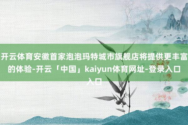 开云体育安徽首家泡泡玛特城市旗舰店将提供更丰富的体验-开云「中国」kaiyun体育网址-登录入口