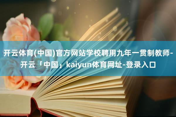 开云体育(中国)官方网站学校聘用九年一贯制教师-开云「中国」kaiyun体育网址-登录入口