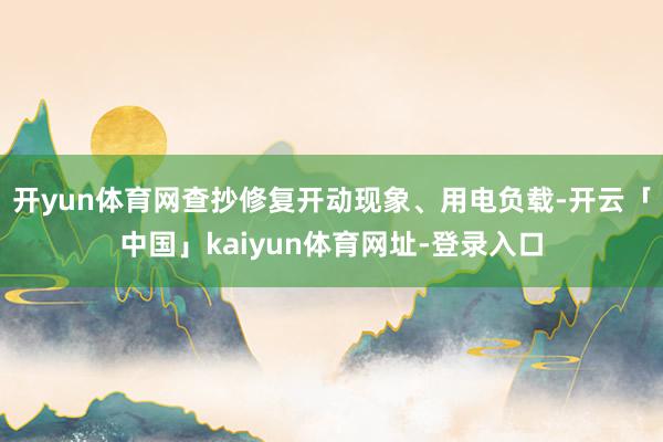 开yun体育网查抄修复开动现象、用电负载-开云「中国」kaiyun体育网址-登录入口