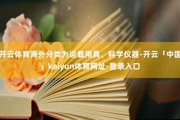 开云体育海外分类为运载用具、科学仪器-开云「中国」kaiyun体育网址-登录入口