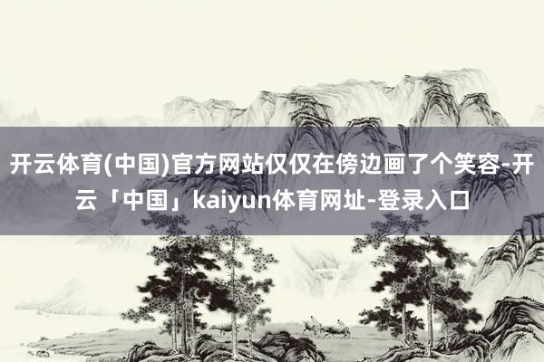 开云体育(中国)官方网站仅仅在傍边画了个笑容-开云「中国」kaiyun体育网址-登录入口
