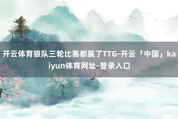 开云体育狼队三轮比赛都赢了TTG-开云「中国」kaiyun体育网址-登录入口