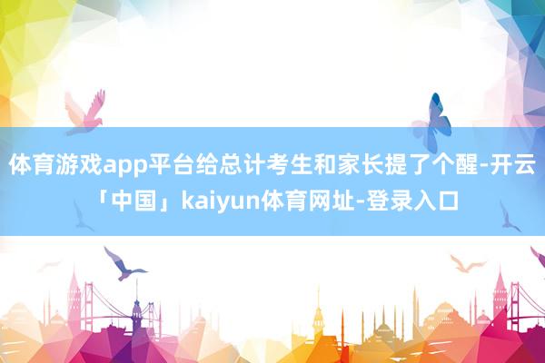 体育游戏app平台给总计考生和家长提了个醒-开云「中国」kaiyun体育网址-登录入口
