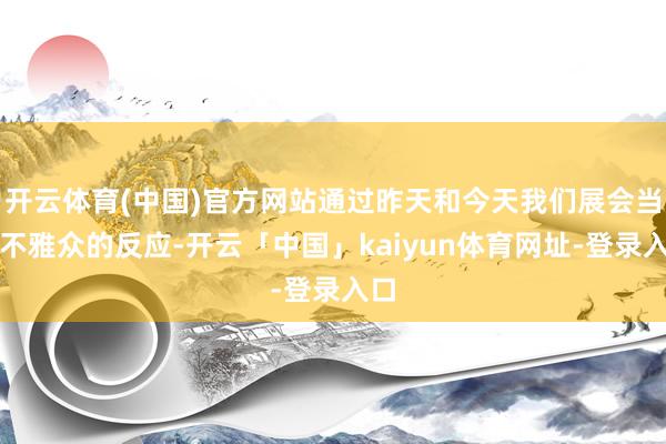 开云体育(中国)官方网站通过昨天和今天我们展会当中不雅众的反应-开云「中国」kaiyun体育网址-登录入口