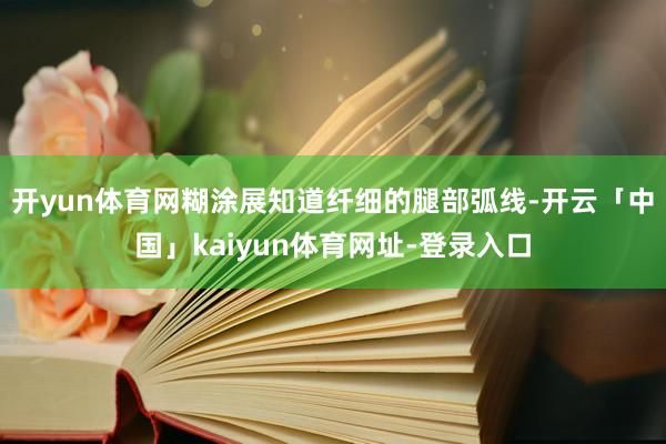 开yun体育网糊涂展知道纤细的腿部弧线-开云「中国」kaiyun体育网址-登录入口