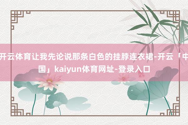 开云体育让我先论说那条白色的挂脖连衣裙-开云「中国」kaiyun体育网址-登录入口