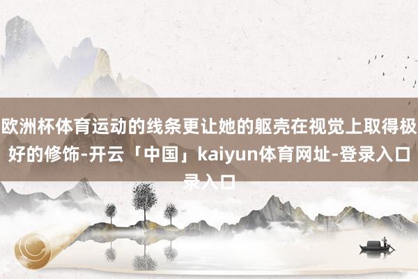 欧洲杯体育运动的线条更让她的躯壳在视觉上取得极好的修饰-开云「中国」kaiyun体育网址-登录入口