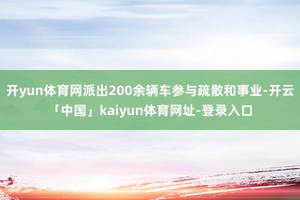 开yun体育网派出200余辆车参与疏散和事业-开云「中国」kaiyun体育网址-登录入口