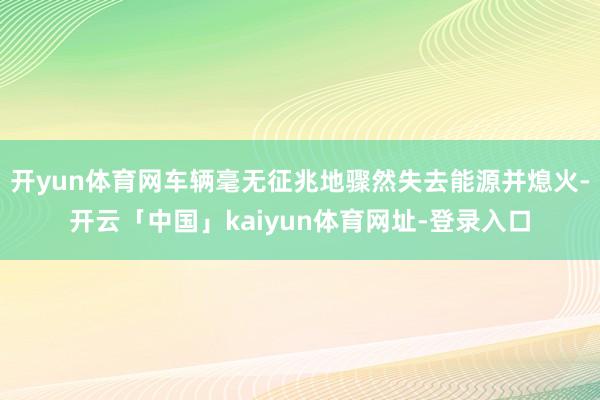 开yun体育网车辆毫无征兆地骤然失去能源并熄火-开云「中国」kaiyun体育网址-登录入口