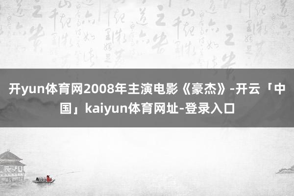 开yun体育网2008年主演电影《豪杰》-开云「中国」kaiyun体育网址-登录入口