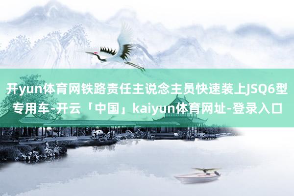 开yun体育网铁路责任主说念主员快速装上JSQ6型专用车-开云「中国」kaiyun体育网址-登录入口