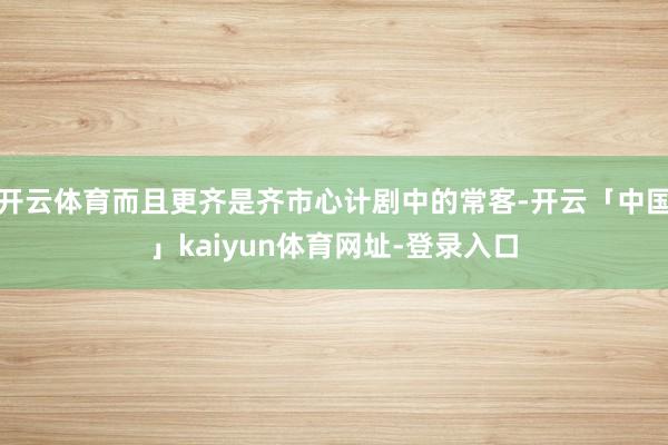 开云体育而且更齐是齐市心计剧中的常客-开云「中国」kaiyun体育网址-登录入口