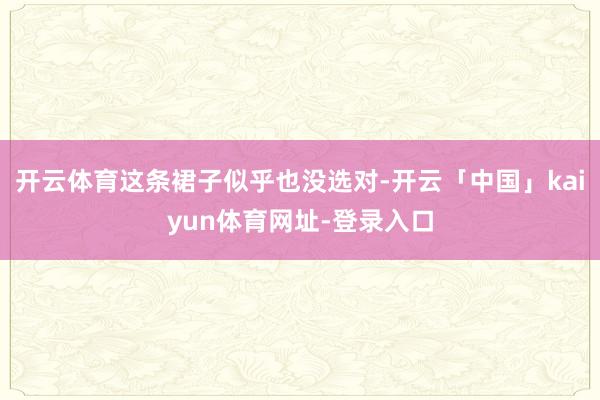 开云体育这条裙子似乎也没选对-开云「中国」kaiyun体育网址-登录入口