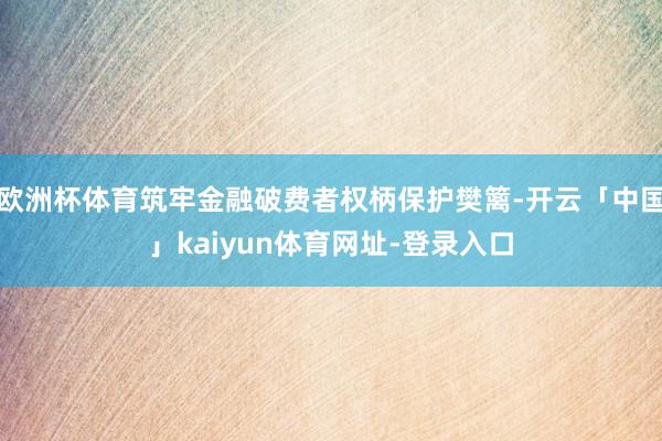 欧洲杯体育筑牢金融破费者权柄保护樊篱-开云「中国」kaiyun体育网址-登录入口