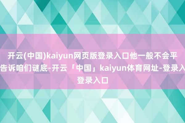 开云(中国)kaiyun网页版登录入口他一般不会平直告诉咱们谜底-开云「中国」kaiyun体育网址-登录入口