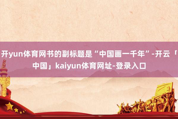 开yun体育网书的副标题是“中国画一千年”-开云「中国」kaiyun体育网址-登录入口