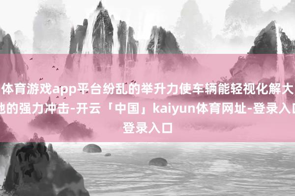 体育游戏app平台纷乱的举升力使车辆能轻视化解大地的强力冲击-开云「中国」kaiyun体育网址-登录入口