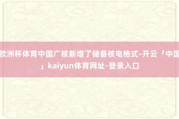 欧洲杯体育中国广核新增了储备核电格式-开云「中国」kaiyun体育网址-登录入口