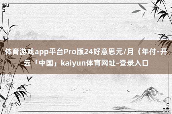 体育游戏app平台Pro版24好意思元/月（年付-开云「中国」kaiyun体育网址-登录入口