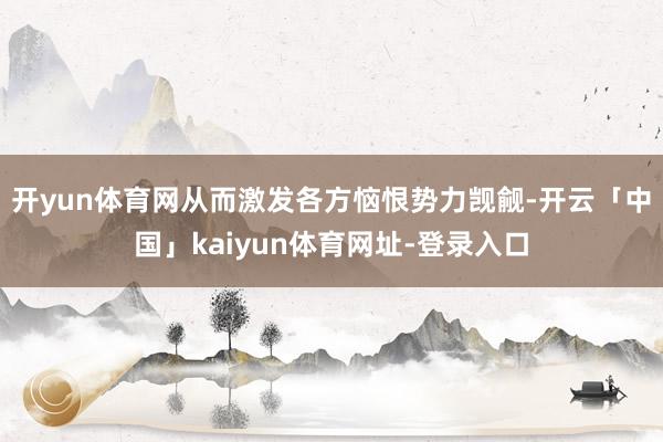 开yun体育网从而激发各方恼恨势力觊觎-开云「中国」kaiyun体育网址-登录入口