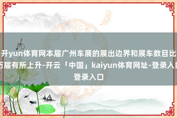 开yun体育网本届广州车展的展出边界和展车数目比历届有所上升-开云「中国」kaiyun体育网址-登录入口
