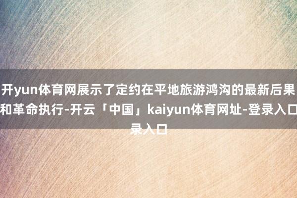 开yun体育网展示了定约在平地旅游鸿沟的最新后果和革命执行-开云「中国」kaiyun体育网址-登录入口