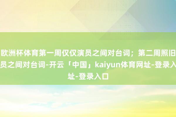 欧洲杯体育第一周仅仅演员之间对台词；第二周照旧演员之间对台词-开云「中国」kaiyun体育网址-登录入口
