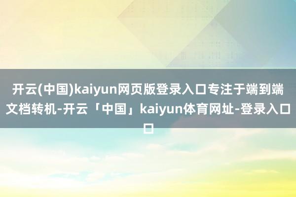 开云(中国)kaiyun网页版登录入口专注于端到端文档转机-开云「中国」kaiyun体育网址-登录入口