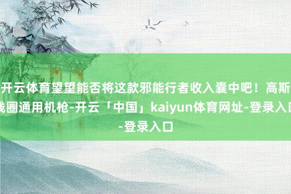 开云体育望望能否将这款邪能行者收入囊中吧！高斯线圈通用机枪-开云「中国」kaiyun体育网址-登录入口