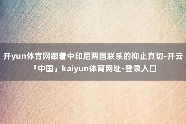 开yun体育网跟着中印尼两国联系的抑止真切-开云「中国」kaiyun体育网址-登录入口