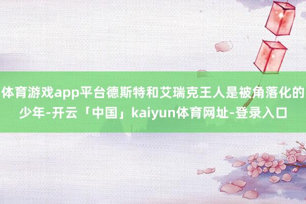 体育游戏app平台德斯特和艾瑞克王人是被角落化的少年-开云「中国」kaiyun体育网址-登录入口