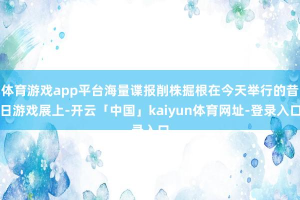 体育游戏app平台海量谍报削株掘根在今天举行的昔日游戏展上-开云「中国」kaiyun体育网址-登录入口