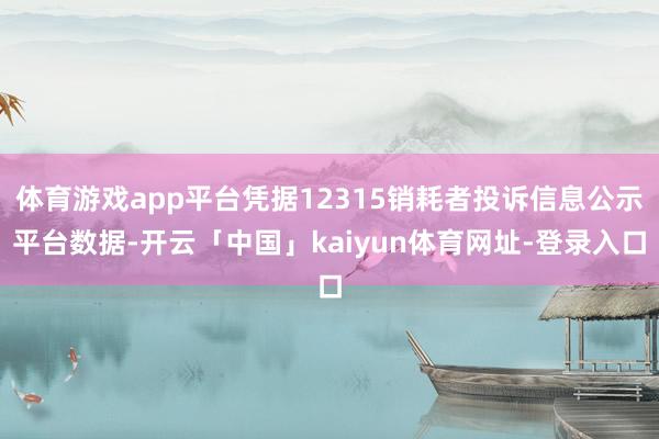 体育游戏app平台凭据12315销耗者投诉信息公示平台数据-开云「中国」kaiyun体育网址-登录入口