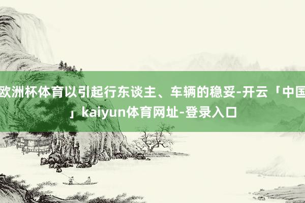 欧洲杯体育以引起行东谈主、车辆的稳妥-开云「中国」kaiyun体育网址-登录入口