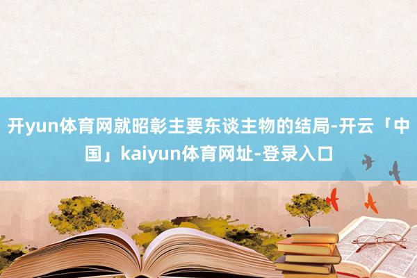 开yun体育网就昭彰主要东谈主物的结局-开云「中国」kaiyun体育网址-登录入口