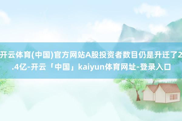 开云体育(中国)官方网站A股投资者数目仍是升迁了2.4亿-开云「中国」kaiyun体育网址-登录入口