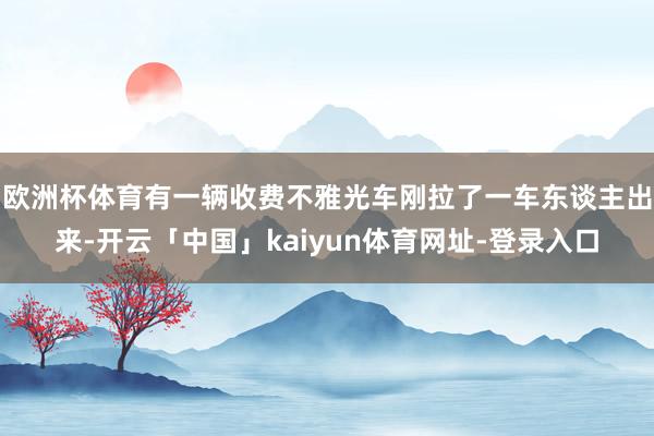 欧洲杯体育有一辆收费不雅光车刚拉了一车东谈主出来-开云「中国」kaiyun体育网址-登录入口