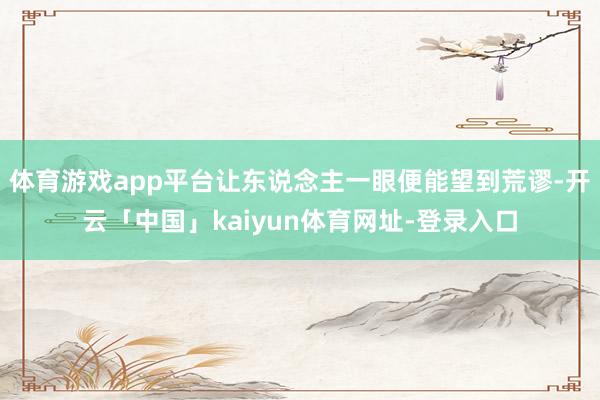 体育游戏app平台让东说念主一眼便能望到荒谬-开云「中国」kaiyun体育网址-登录入口