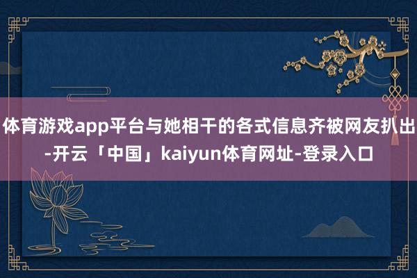 体育游戏app平台与她相干的各式信息齐被网友扒出-开云「中国」kaiyun体育网址-登录入口