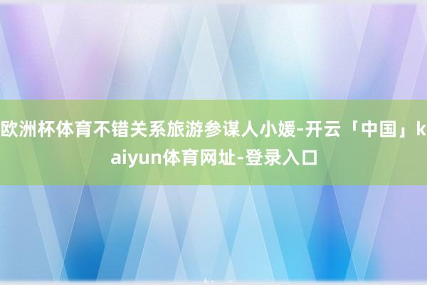 欧洲杯体育不错关系旅游参谋人小媛-开云「中国」kaiyun体育网址-登录入口